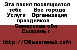 Эта песня посвящается тебе... - Все города Услуги » Организация праздников   . Самарская обл.,Сызрань г.